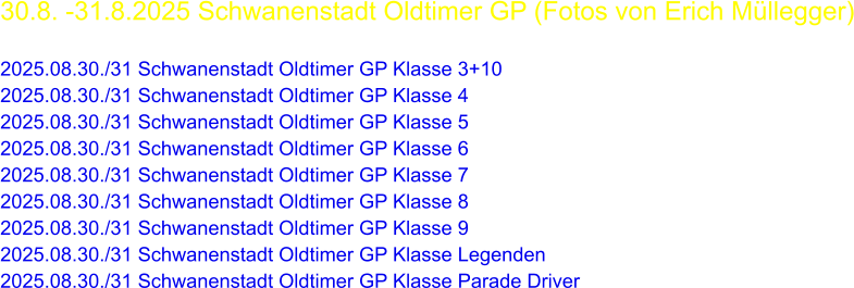 30.8. -31.8.2025 Schwanenstadt Oldtimer GP (Fotos von Erich Müllegger)  2025.08.30./31 Schwanenstadt Oldtimer GP Klasse 3+10 2025.08.30./31 Schwanenstadt Oldtimer GP Klasse 4 2025.08.30./31 Schwanenstadt Oldtimer GP Klasse 5 2025.08.30./31 Schwanenstadt Oldtimer GP Klasse 6 2025.08.30./31 Schwanenstadt Oldtimer GP Klasse 7 2025.08.30./31 Schwanenstadt Oldtimer GP Klasse 8 2025.08.30./31 Schwanenstadt Oldtimer GP Klasse 9 2025.08.30./31 Schwanenstadt Oldtimer GP Klasse Legenden 2025.08.30./31 Schwanenstadt Oldtimer GP Klasse Parade Driver