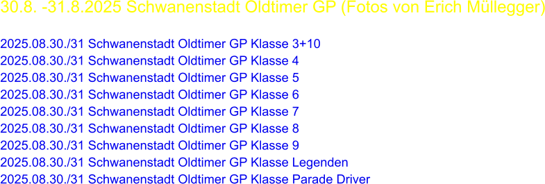 30.8. -31.8.2025 Schwanenstadt Oldtimer GP (Fotos von Erich Müllegger)  2025.08.30./31 Schwanenstadt Oldtimer GP Klasse 3+10 2025.08.30./31 Schwanenstadt Oldtimer GP Klasse 4 2025.08.30./31 Schwanenstadt Oldtimer GP Klasse 5 2025.08.30./31 Schwanenstadt Oldtimer GP Klasse 6 2025.08.30./31 Schwanenstadt Oldtimer GP Klasse 7 2025.08.30./31 Schwanenstadt Oldtimer GP Klasse 8 2025.08.30./31 Schwanenstadt Oldtimer GP Klasse 9 2025.08.30./31 Schwanenstadt Oldtimer GP Klasse Legenden 2025.08.30./31 Schwanenstadt Oldtimer GP Klasse Parade Driver